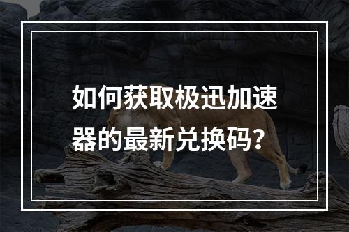如何获取极迅加速器的最新兑换码?