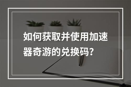 如何获取并使用加速器奇游的兑换码?