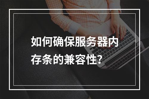 如何确保服务器内存条的兼容性?
