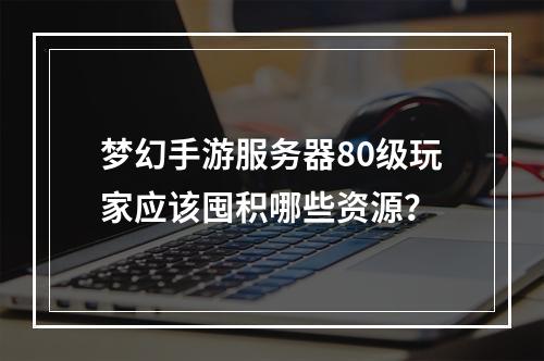 梦幻手游服务器80级玩家应该囤积哪些资源?