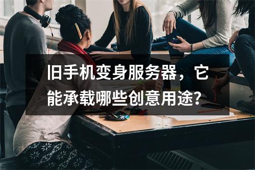 旧手机变身服务器,它能承载哪些创意用途?