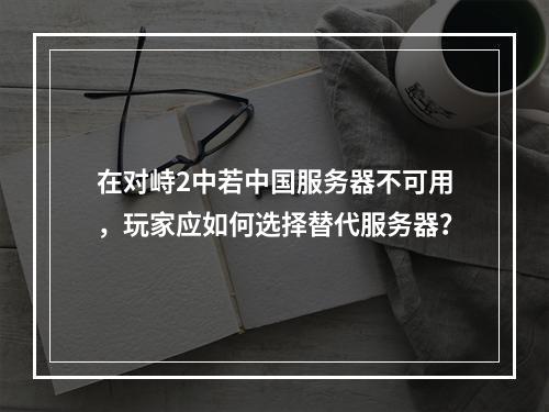 在对峙2中若中国服务器不可用,玩家应如何选择替代服务器?