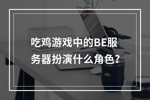 吃鸡游戏中的BE服务器扮演什么角色?