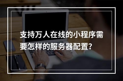 支持万人在线的小程序需要怎样的服务器配置?