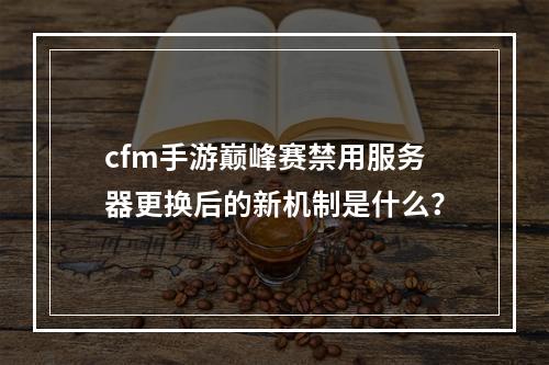 cfm手游巅峰赛禁用服务器更换后的新机制是什么?