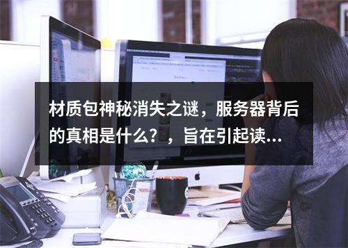 材质包神秘消失之谜,服务器背后的真相是什么?,旨在引起读者的好奇心,通过使用神秘消失和背后的真相等词汇来创造一种悬念,暗示文章将揭示关于材质包进入服务器后突然不
