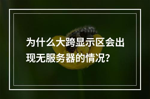 为什么大跨显示区会出现无服务器的情况?