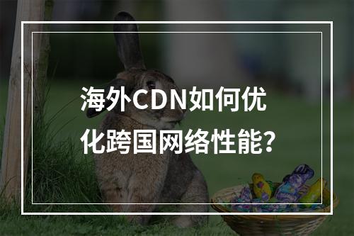 海外CDN如何优化跨国网络性能?