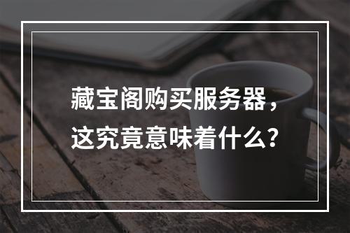 藏宝阁购买服务器,这究竟意味着什么?