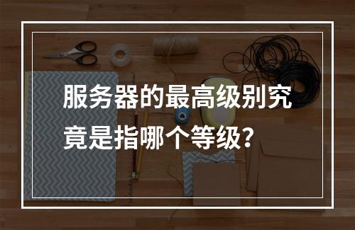 服务器的最高级别究竟是指哪个等级?