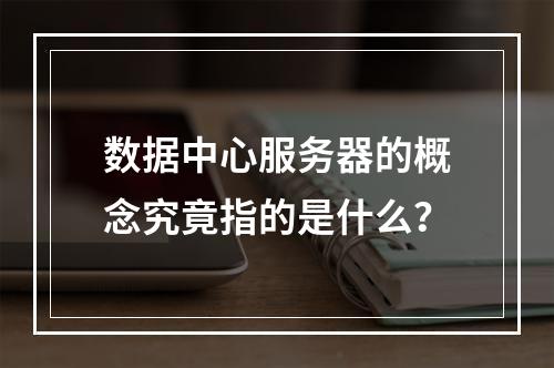 数据中心服务器的概念究竟指的是什么?