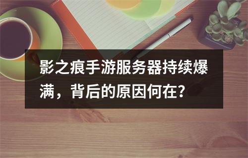 影之痕手游服务器持续爆满,背后的原因何在?