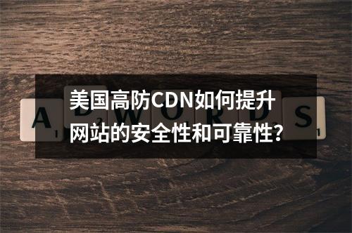 美国高防CDN如何提升网站的安全性和可靠性?