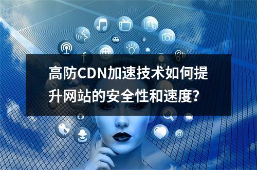 高防CDN加速技术如何提升网站的安全性和速度?