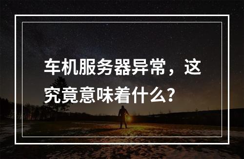 车机服务器异常,这究竟意味着什么?