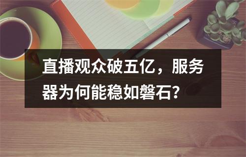 直播观众破五亿,服务器为何能稳如磐石?