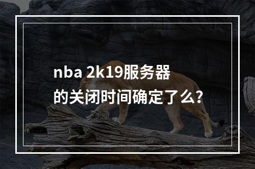 nba 2k19服务器的关闭时间确定了么?