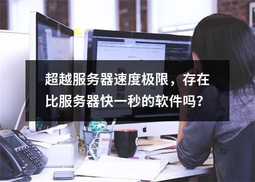 超越服务器速度极限,存在比服务器快一秒的软件吗?