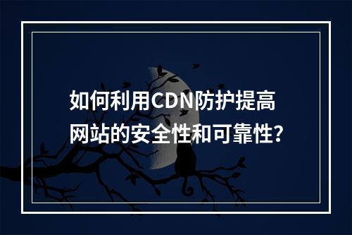 如何利用CDN防护提高网站的安全性和可靠性?