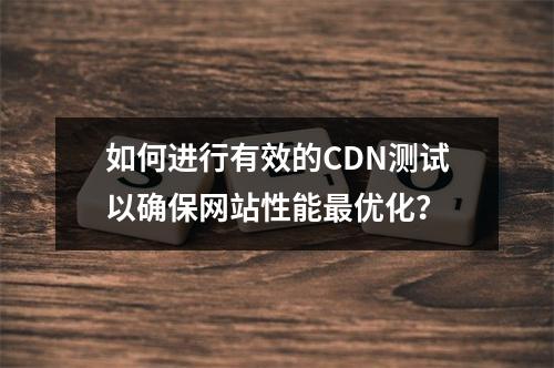 如何进行有效的CDN测试以确保网站性能最优化?