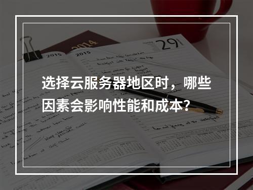 选择云服务器地区时,哪些因素会影响性能和成本?