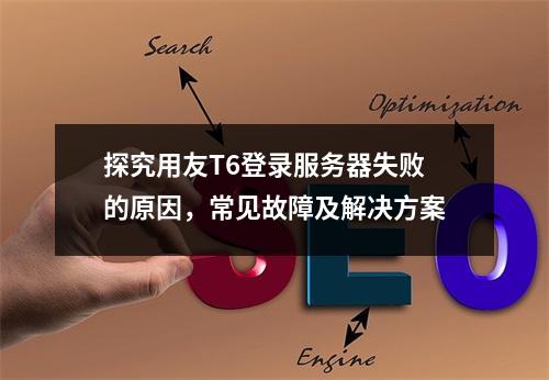 探究用友T6登录服务器失败的原因,常见故障及解决方案