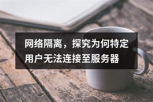 网络隔离,探究为何特定用户无法连接至服务器