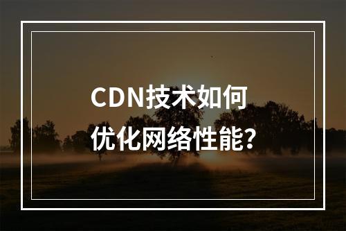 CDN技术如何优化网络性能?