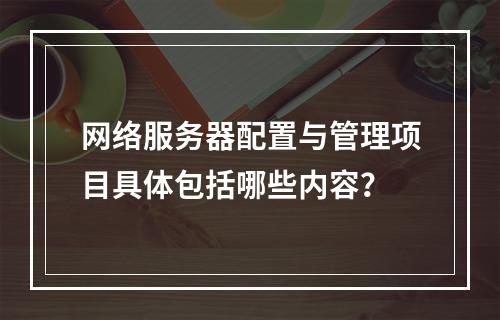网络服务器配置与管理项目具体包括哪些内容?