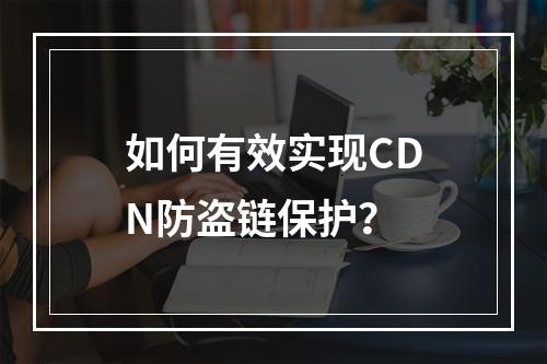 如何有效实现CDN防盗链保护?
