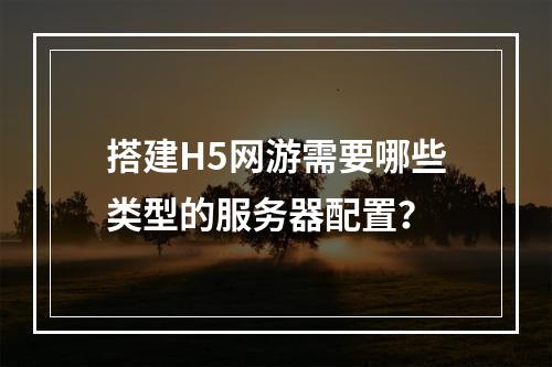 搭建H5网游需要哪些类型的服务器配置?