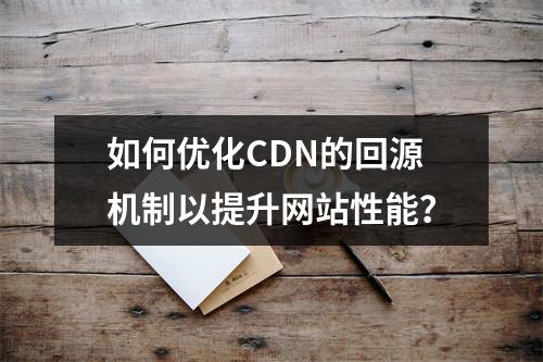 如何优化CDN的回源机制以提升网站性能?