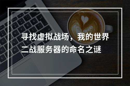 寻找虚拟战场,我的世界二战服务器的命名之谜