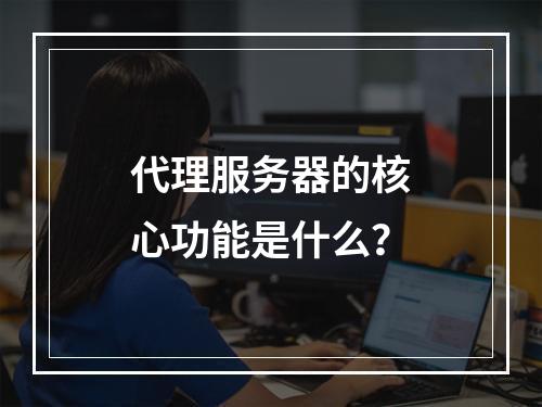 代理服务器的核心功能是什么?