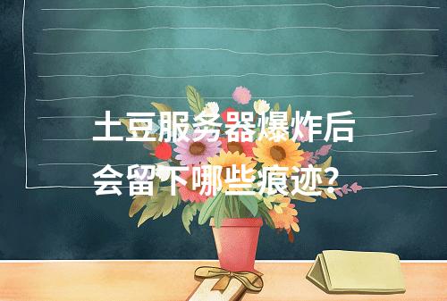 土豆服务器爆炸后会留下哪些痕迹?