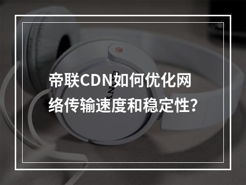 帝联CDN如何优化网络传输速度和稳定性?