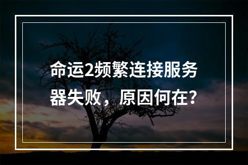 命运2频繁连接服务器失败,原因何在?
