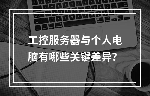 工控服务器与个人电脑有哪些关键差异?