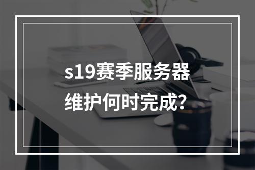 s19赛季服务器维护何时完成?