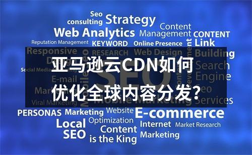 亚马逊云CDN如何优化全球内容分发?