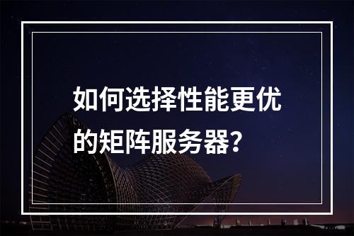 如何选择性能更优的矩阵服务器?