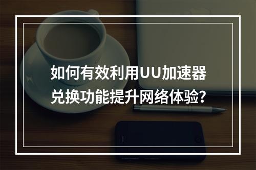 如何有效利用UU加速器兑换功能提升网络体验?