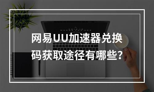 网易UU加速器兑换码获取途径有哪些?