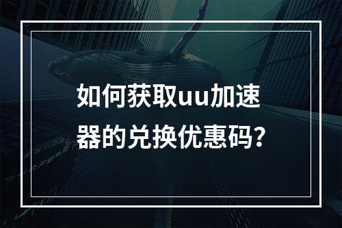 如何获取uu加速器的兑换优惠码?