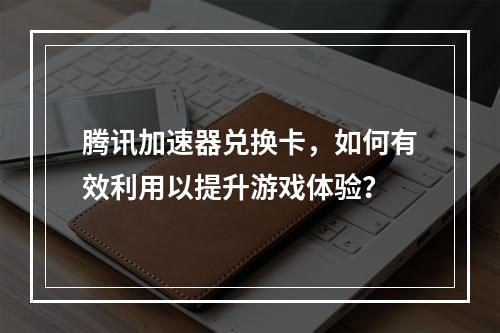 腾讯加速器兑换卡,如何有效利用以提升游戏体验?