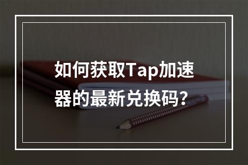 如何获取Tap加速器的最新兑换码?