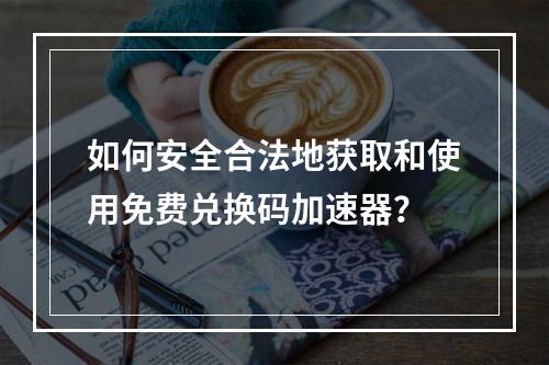 如何安全合法地获取和使用免费兑换码加速器?