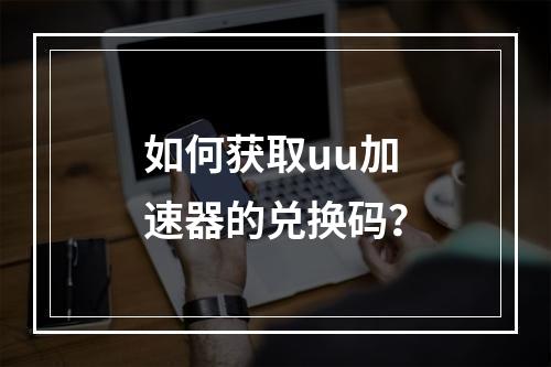 如何获取uu加速器的兑换码?