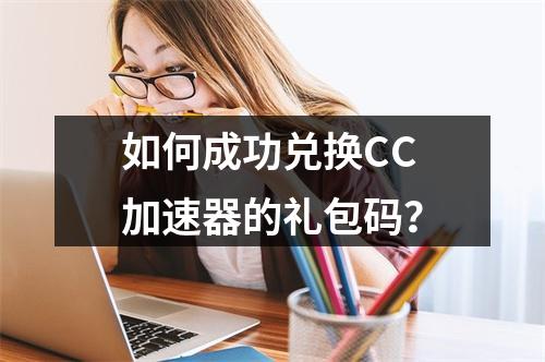 如何成功兑换CC加速器的礼包码?