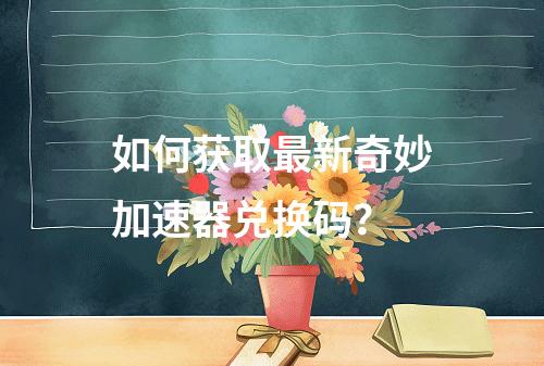 如何获取最新奇妙加速器兑换码?